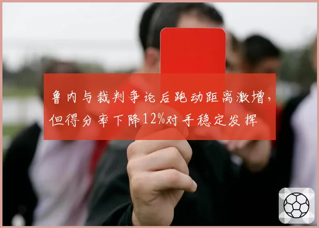 鲁内与裁判争论后跑动距离激增，但得分率下降12%对手稳定发挥