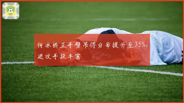 何冰娇正手劈吊得分率提升至35%，进攻手段丰富