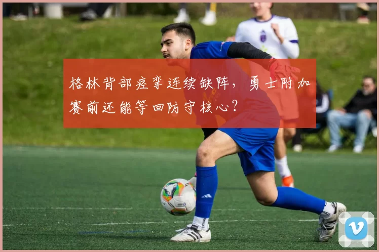 格林背部痉挛连续缺阵，勇士附加赛前还能等回防守核心？