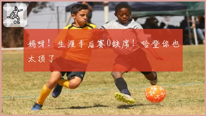 妈呀！生涯季后赛0缺席！哈登你也太顶了