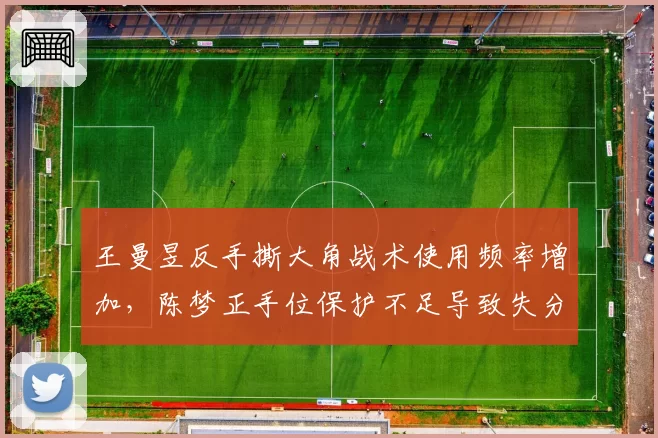 王曼昱反手撕大角战术使用频率增加，陈梦正手位保护不足导致失分