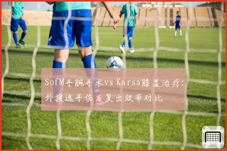 SofM手腕手术vs Karsa膝盖治疗：外援选手伤后复出效率对比