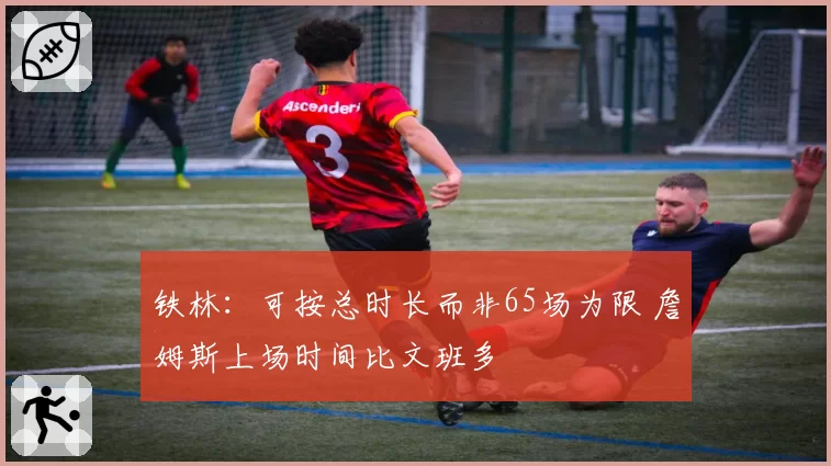 铁林：可按总时长而非65场为限 詹姆斯上场时间比文班多