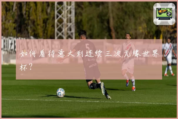 如何看待意大利连续三次无缘世界杯?