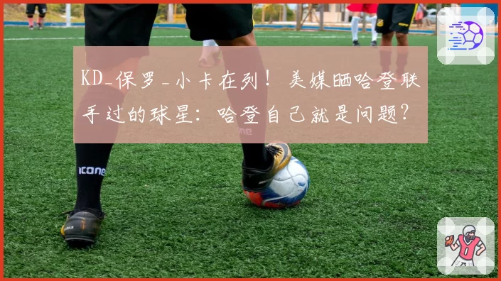 KD_保罗_小卡在列！美媒晒哈登联手过的球星：哈登自己就是问题？