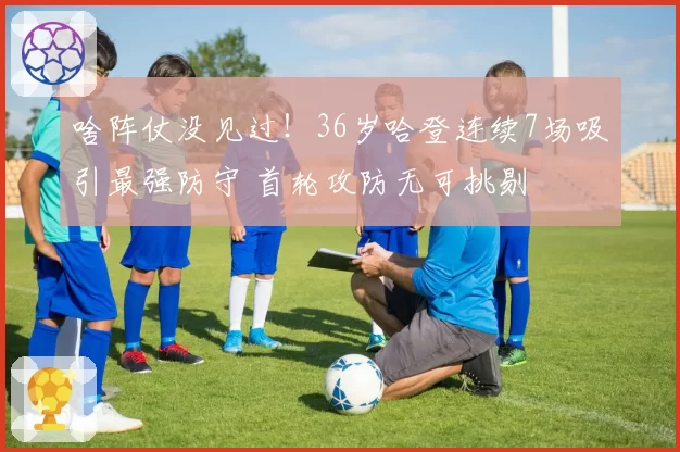 啥阵仗没见过！36岁哈登连续7场吸引最强防守 首轮攻防无可挑剔