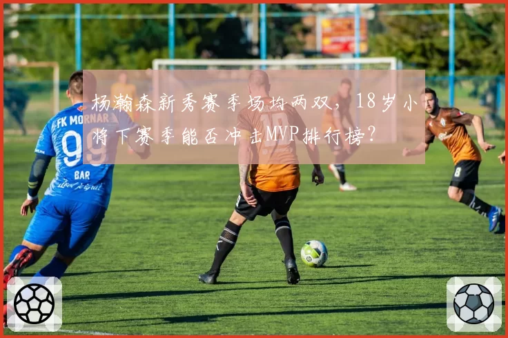 杨瀚森新秀赛季场均两双，18岁小将下赛季能否冲击MVP排行榜？