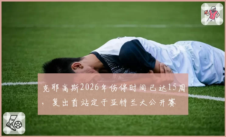 克耶高斯2026年伤停时间已达15周，复出首站定于亚特兰大公开赛