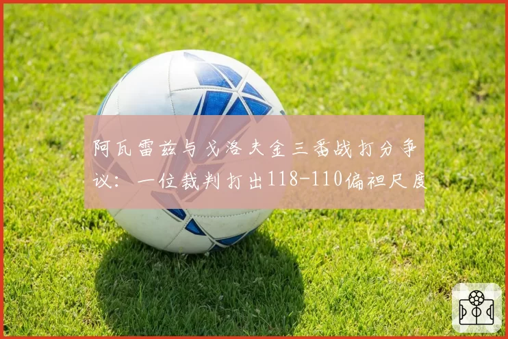阿瓦雷兹与戈洛夫金三番战打分争议：一位裁判打出118-110偏袒尺度遭拳击界声讨