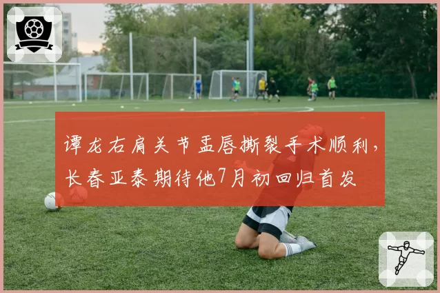 谭龙右肩关节盂唇撕裂手术顺利，长春亚泰期待他7月初回归首发