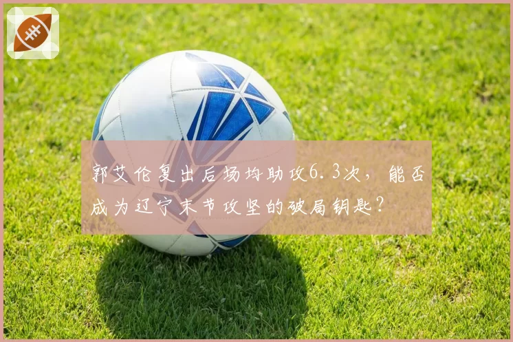 郭艾伦复出后场均助攻6.3次,能否成为辽宁末节攻坚的破局钥匙?