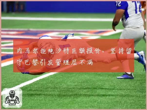 内马尔拒绝沙特巨额报价，坚持留守巴黎引发管理层不满
